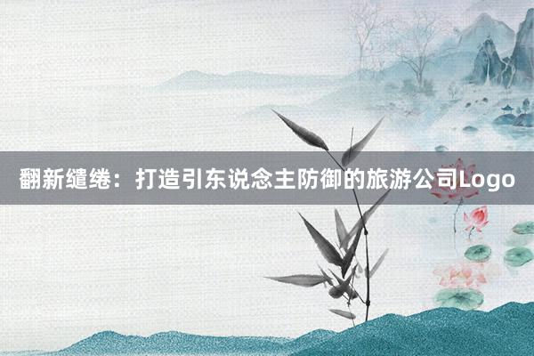 翻新缱绻：打造引东说念主防御的旅游公司Logo