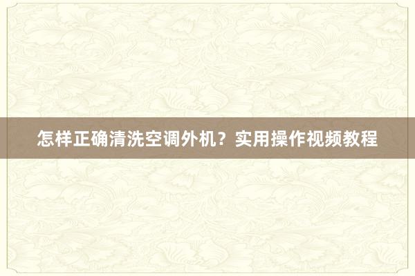 怎样正确清洗空调外机？实用操作视频教程