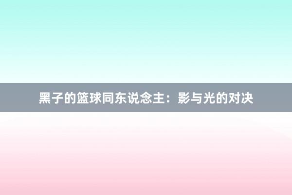 黑子的篮球同东说念主：影与光的对决