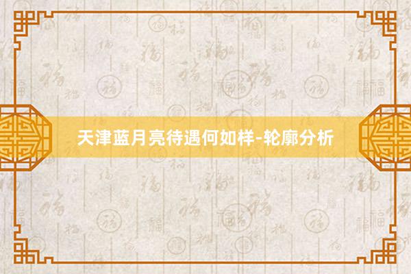 天津蓝月亮待遇何如样-轮廓分析